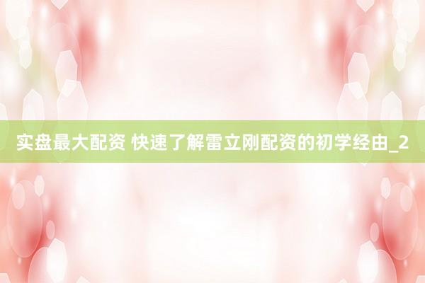 实盘最大配资 快速了解雷立刚配资的初学经由_2
