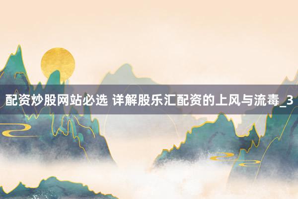 配资炒股网站必选 详解股乐汇配资的上风与流毒_3