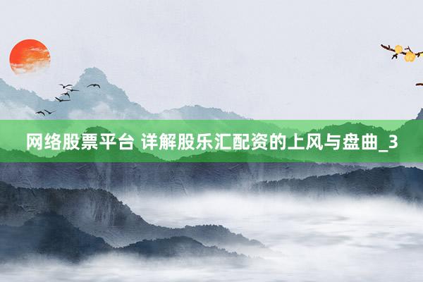 网络股票平台 详解股乐汇配资的上风与盘曲_3