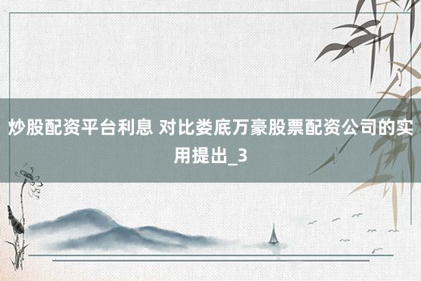 炒股配资平台利息 对比娄底万豪股票配资公司的实用提出_3
