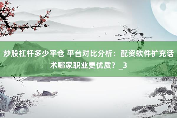 炒股杠杆多少平仓 平台对比分析:配资软件扩充话术哪家职业更优质?_3