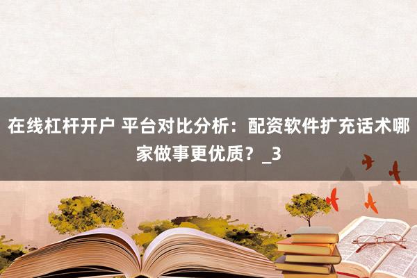 在线杠杆开户 平台对比分析:配资软件扩充话术哪家做事更优质?_3