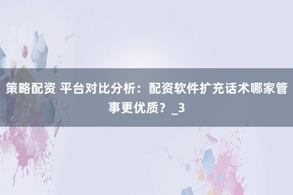 策略配资 平台对比分析:配资软件扩充话术哪家管事更优质?_3