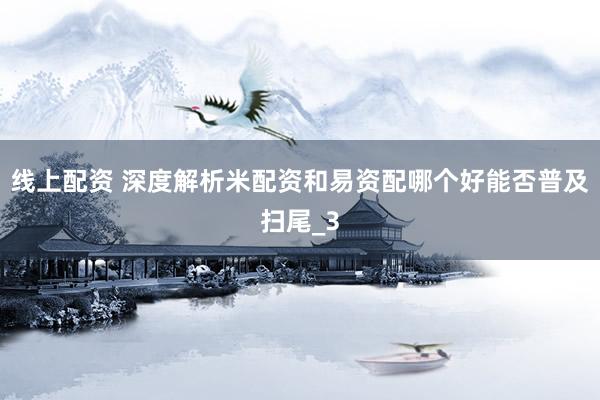 线上配资 深度解析米配资和易资配哪个好能否普及扫尾_3
