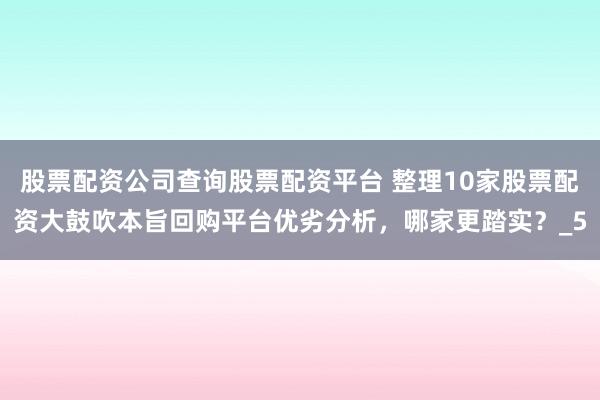 股票配资公司查询股票配资平台 整理10家股票配资大鼓吹本旨回购平台优劣分析，哪家更踏实？_5