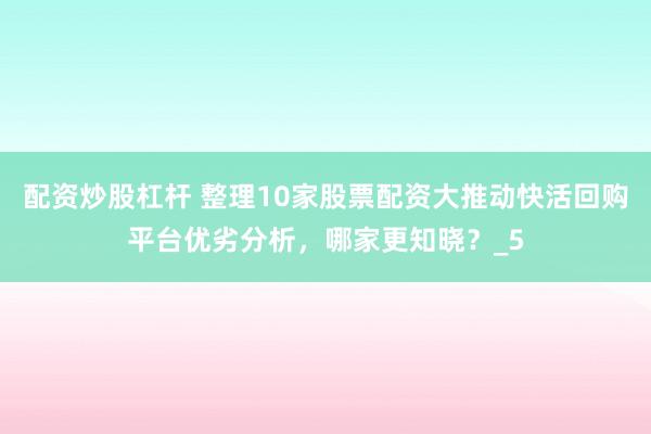配资炒股杠杆 整理10家股票配资大推动快活回购平台优劣分析，哪家更知晓？_5