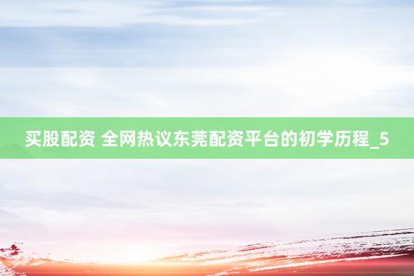 买股配资 全网热议东莞配资平台的初学历程_5