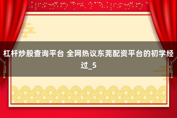 杠杆炒股查询平台 全网热议东莞配资平台的初学经过_5