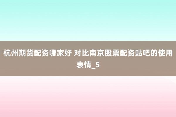 杭州期货配资哪家好 对比南京股票配资贴吧的使用表情_5