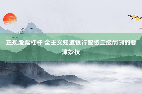 正规股票杠杆 全主义知道银行配资二级阛阓的要津妙技