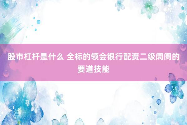 股市杠杆是什么 全标的领会银行配资二级阛阓的要道技能