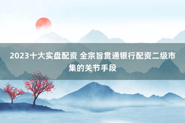 2023十大实盘配资 全宗旨贯通银行配资二级市集的关节手段