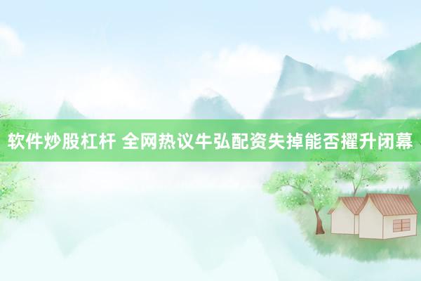 软件炒股杠杆 全网热议牛弘配资失掉能否擢升闭幕
