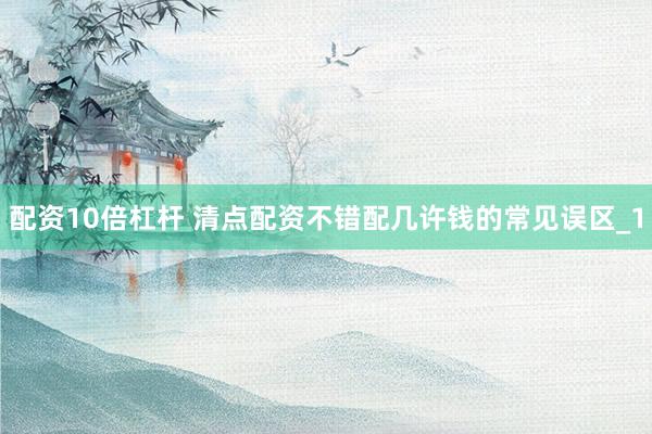 配资10倍杠杆 清点配资不错配几许钱的常见误区_1