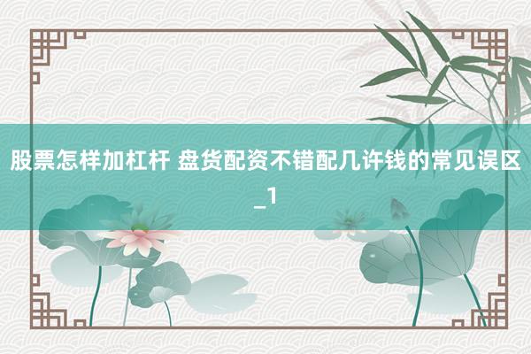 股票怎样加杠杆 盘货配资不错配几许钱的常见误区_1