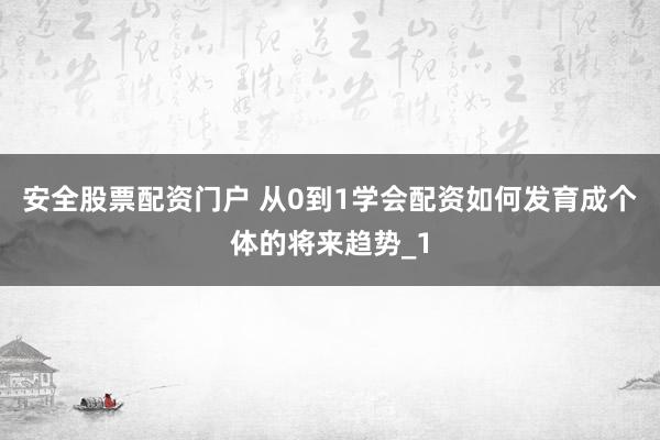 安全股票配资门户 从0到1学会配资如何发育成个体的将来趋势_1