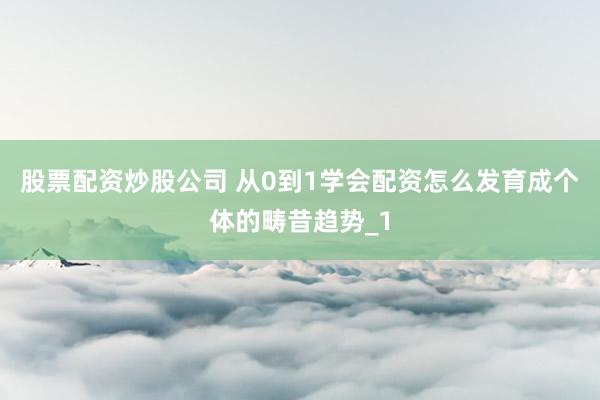 股票配资炒股公司 从0到1学会配资怎么发育成个体的畴昔趋势_1