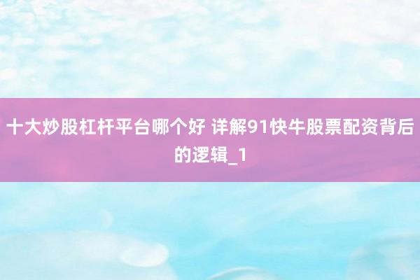 十大炒股杠杆平台哪个好 详解91快牛股票配资背后的逻辑_1