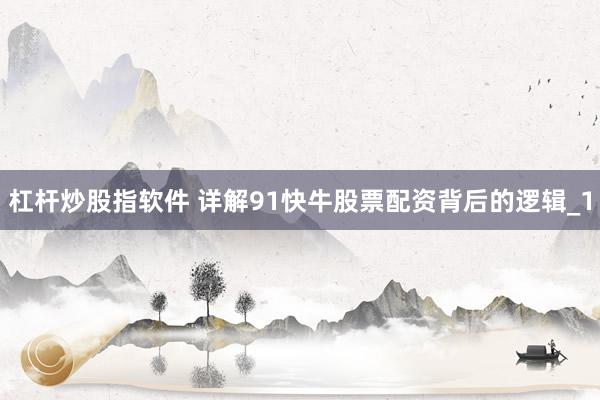 杠杆炒股指软件 详解91快牛股票配资背后的逻辑_1