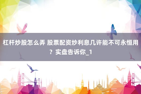 杠杆炒股怎么弄 股票配资炒利息几许能不可永恒用？实盘告诉你_1