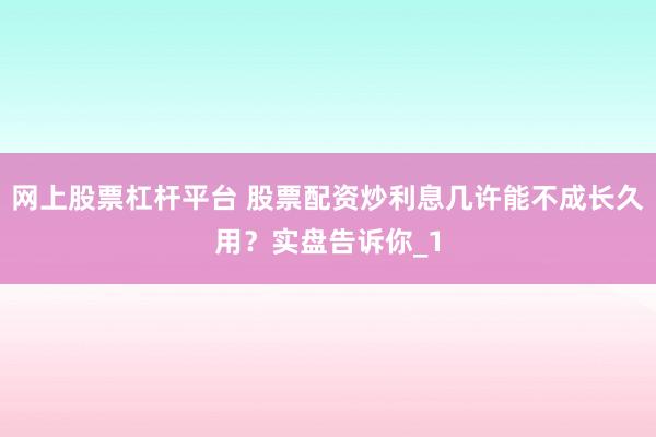 网上股票杠杆平台 股票配资炒利息几许能不成长久用？实盘告诉你_1