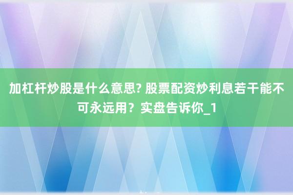 加杠杆炒股是什么意思? 股票配资炒利息若干能不可永远用？实盘告诉你_1