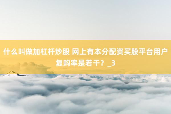 什么叫做加杠杆炒股 网上有本分配资买股平台用户复购率是若干？_3