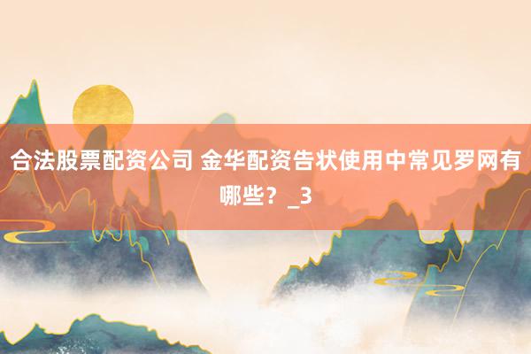 合法股票配资公司 金华配资告状使用中常见罗网有哪些？_3