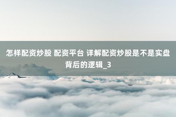 怎样配资炒股 配资平台 详解配资炒股是不是实盘背后的逻辑_3