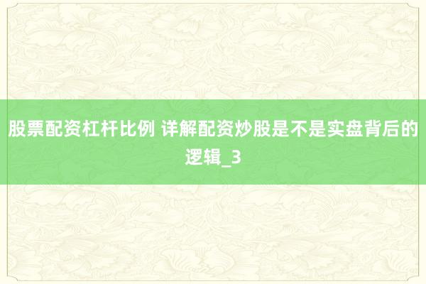 股票配资杠杆比例 详解配资炒股是不是实盘背后的逻辑_3