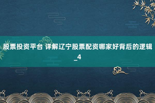 股票投资平台 详解辽宁股票配资哪家好背后的逻辑_4