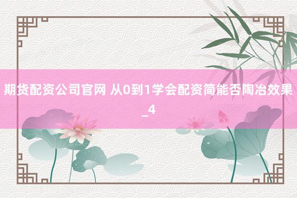 期货配资公司官网 从0到1学会配资简能否陶冶效果_4