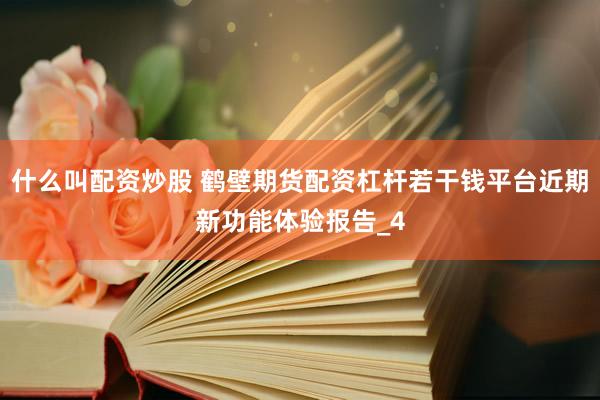 什么叫配资炒股 鹤壁期货配资杠杆若干钱平台近期新功能体验报告_4