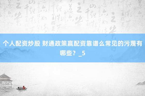 个人配资炒股 财通政策赢配资靠谱么常见的污蔑有哪些？_5
