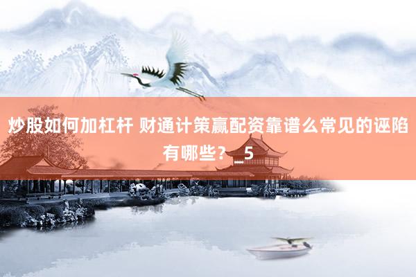 炒股如何加杠杆 财通计策赢配资靠谱么常见的诬陷有哪些？_5