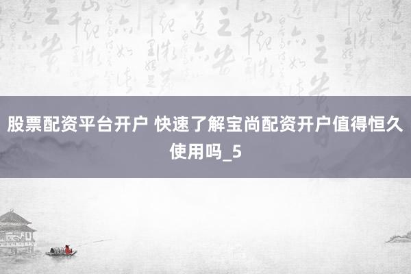 股票配资平台开户 快速了解宝尚配资开户值得恒久使用吗_5