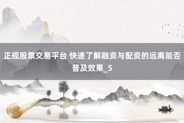 正规股票交易平台 快速了解融资与配资的远离能否普及效果_5