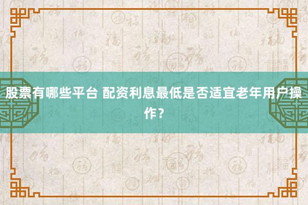 股票有哪些平台 配资利息最低是否适宜老年用户操作？