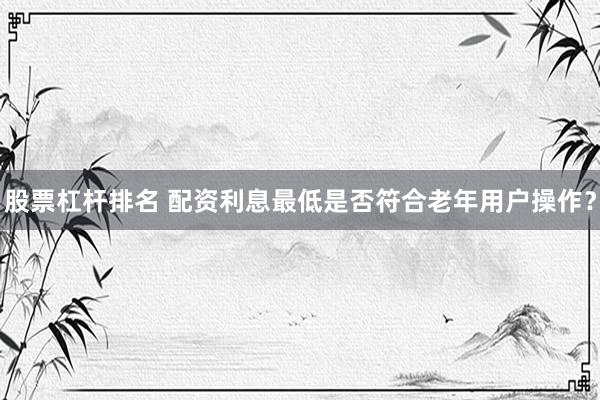 股票杠杆排名 配资利息最低是否符合老年用户操作？
