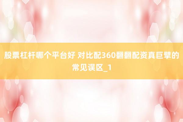股票杠杆哪个平台好 对比配360翻翻配资真巨擘的常见误区_1