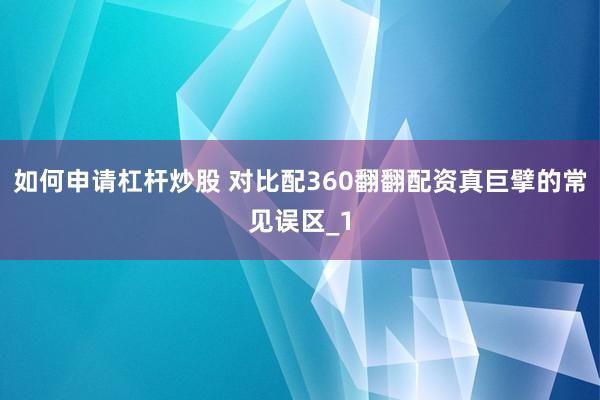 如何申请杠杆炒股 对比配360翻翻配资真巨擘的常见误区_1