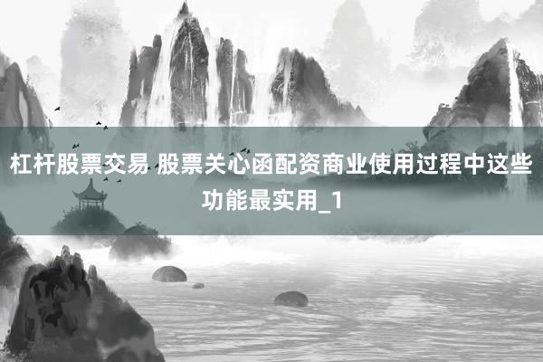 杠杆股票交易 股票关心函配资商业使用过程中这些功能最实用_1