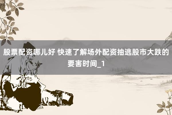 股票配资哪儿好 快速了解场外配资抽逃股市大跌的要害时间_1