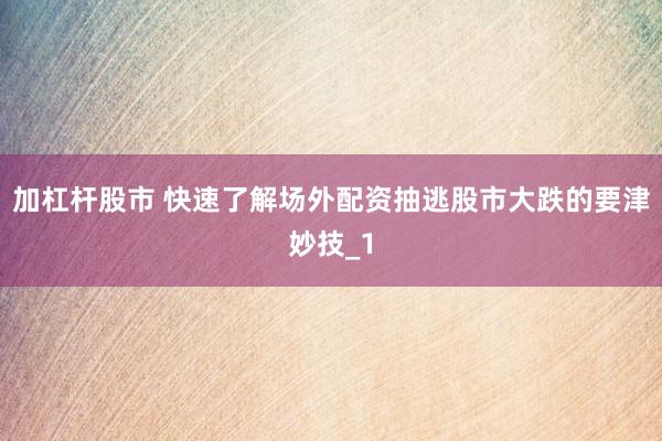 加杠杆股市 快速了解场外配资抽逃股市大跌的要津妙技_1