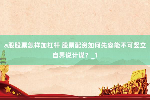 a股股票怎样加杠杆 股票配资如何先容能不可竖立自界说计谋？_1