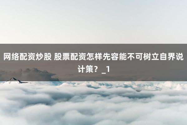 网络配资炒股 股票配资怎样先容能不可树立自界说计策?_1