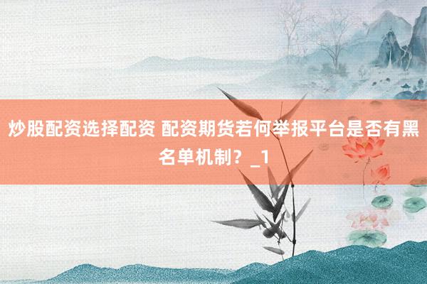 炒股配资选择配资 配资期货若何举报平台是否有黑名单机制？_1