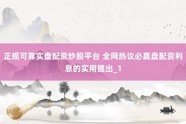 正规可靠实盘配资炒股平台 全网热议必赢盘配资利息的实用提出_1