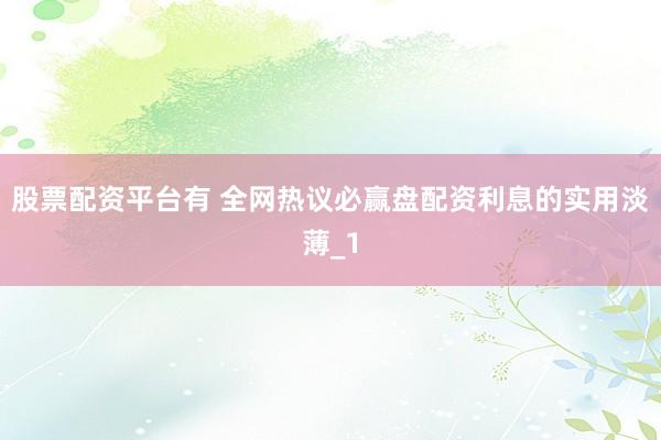 股票配资平台有 全网热议必赢盘配资利息的实用淡薄_1