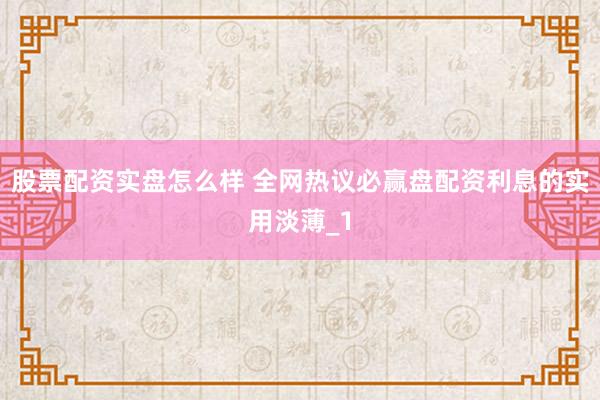 股票配资实盘怎么样 全网热议必赢盘配资利息的实用淡薄_1